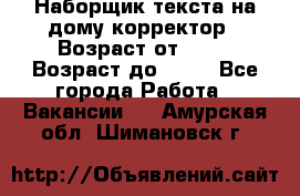 Наборщик текста на дому,корректор › Возраст от ­ 18 › Возраст до ­ 40 - Все города Работа » Вакансии   . Амурская обл.,Шимановск г.